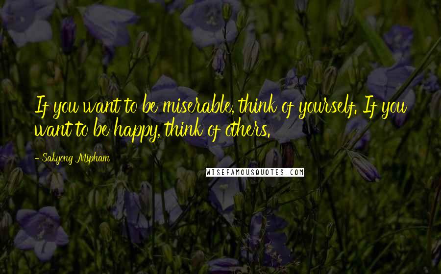 Sakyong Mipham Quotes: If you want to be miserable, think of yourself. If you want to be happy, think of others.