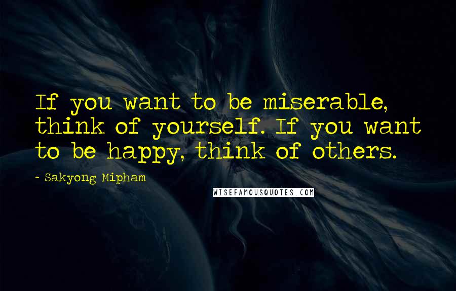 Sakyong Mipham Quotes: If you want to be miserable, think of yourself. If you want to be happy, think of others.