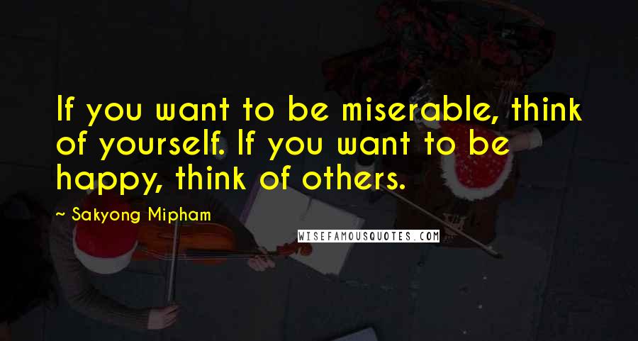 Sakyong Mipham Quotes: If you want to be miserable, think of yourself. If you want to be happy, think of others.