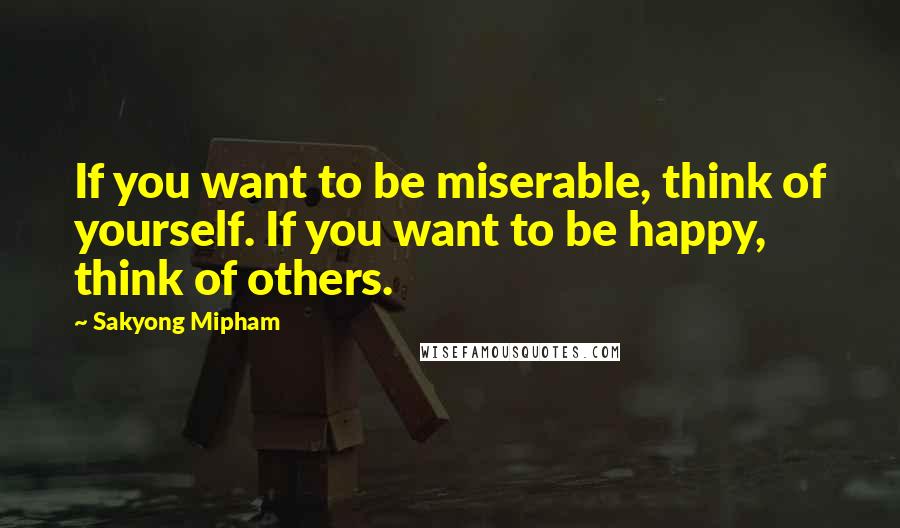 Sakyong Mipham Quotes: If you want to be miserable, think of yourself. If you want to be happy, think of others.