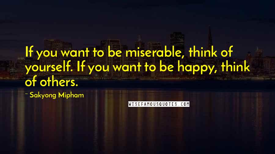 Sakyong Mipham Quotes: If you want to be miserable, think of yourself. If you want to be happy, think of others.
