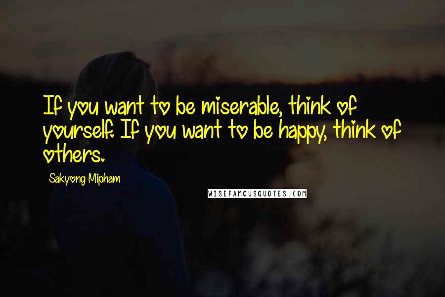 Sakyong Mipham Quotes: If you want to be miserable, think of yourself. If you want to be happy, think of others.