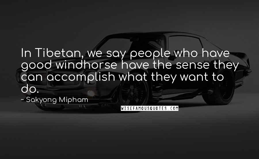 Sakyong Mipham Quotes: In Tibetan, we say people who have good windhorse have the sense they can accomplish what they want to do.