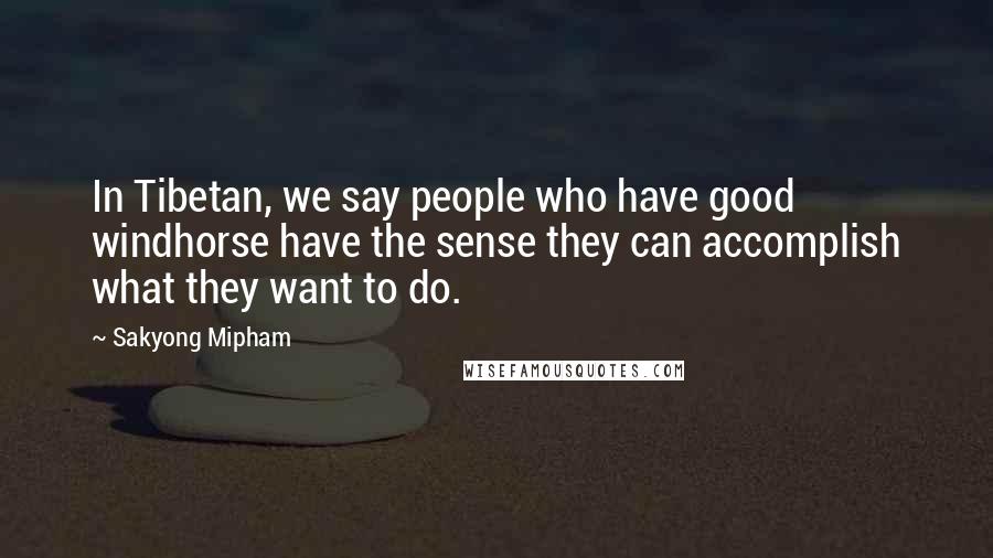 Sakyong Mipham Quotes: In Tibetan, we say people who have good windhorse have the sense they can accomplish what they want to do.