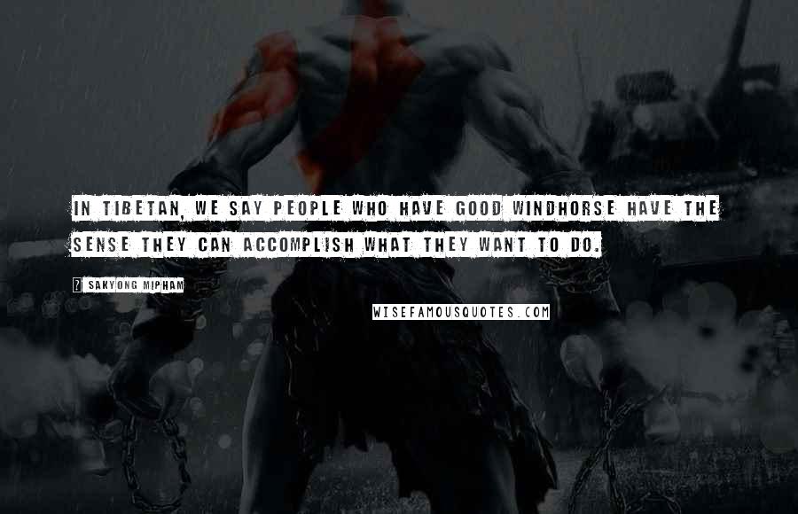 Sakyong Mipham Quotes: In Tibetan, we say people who have good windhorse have the sense they can accomplish what they want to do.