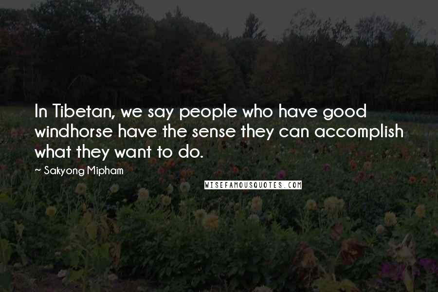 Sakyong Mipham Quotes: In Tibetan, we say people who have good windhorse have the sense they can accomplish what they want to do.