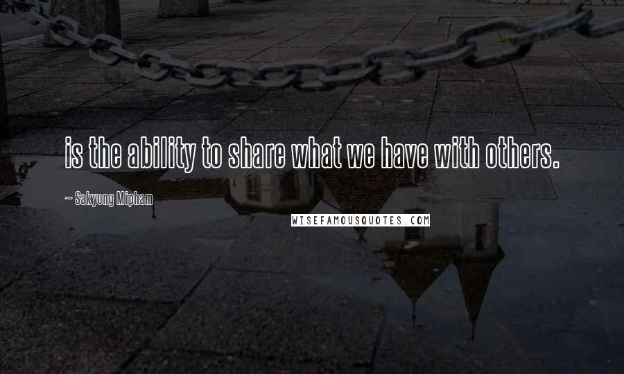 Sakyong Mipham Quotes: is the ability to share what we have with others.