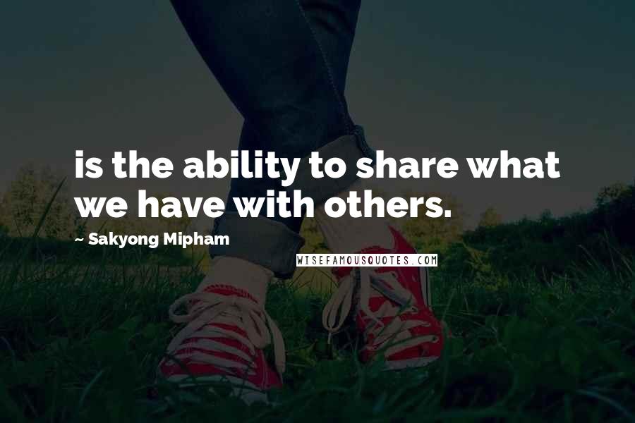 Sakyong Mipham Quotes: is the ability to share what we have with others.