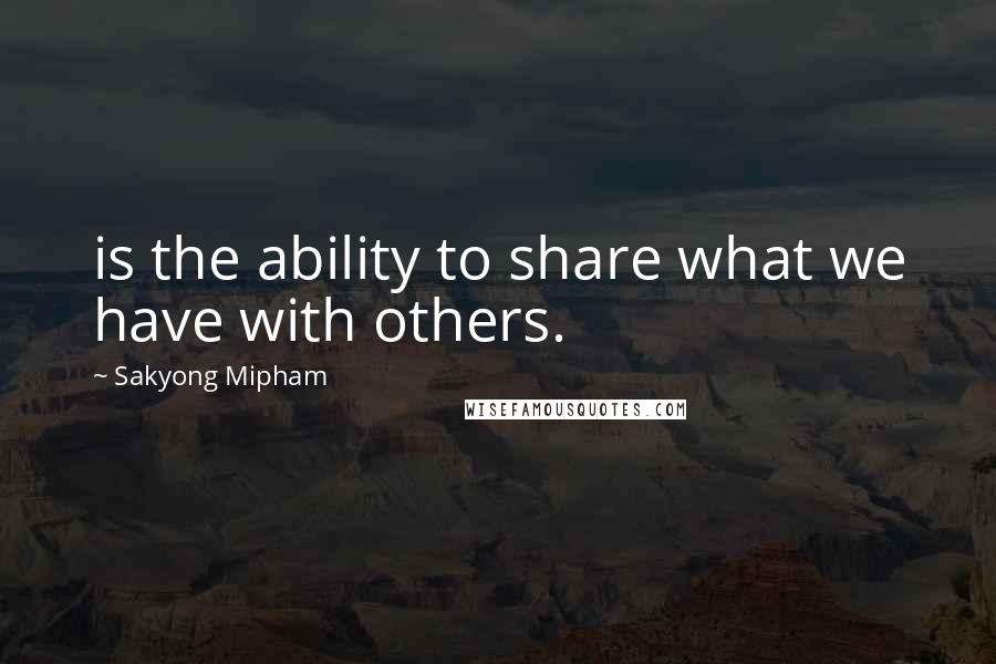 Sakyong Mipham Quotes: is the ability to share what we have with others.