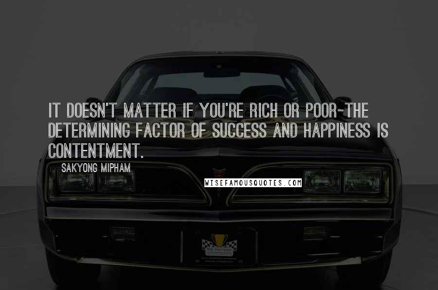 Sakyong Mipham Quotes: It doesn't matter if you're rich or poor-the determining factor of success and happiness is contentment.