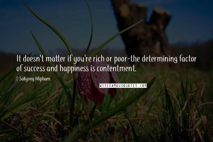 Sakyong Mipham Quotes: It doesn't matter if you're rich or poor-the determining factor of success and happiness is contentment.