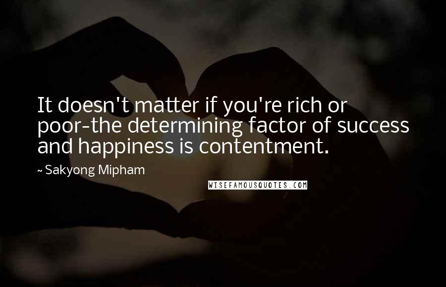 Sakyong Mipham Quotes: It doesn't matter if you're rich or poor-the determining factor of success and happiness is contentment.