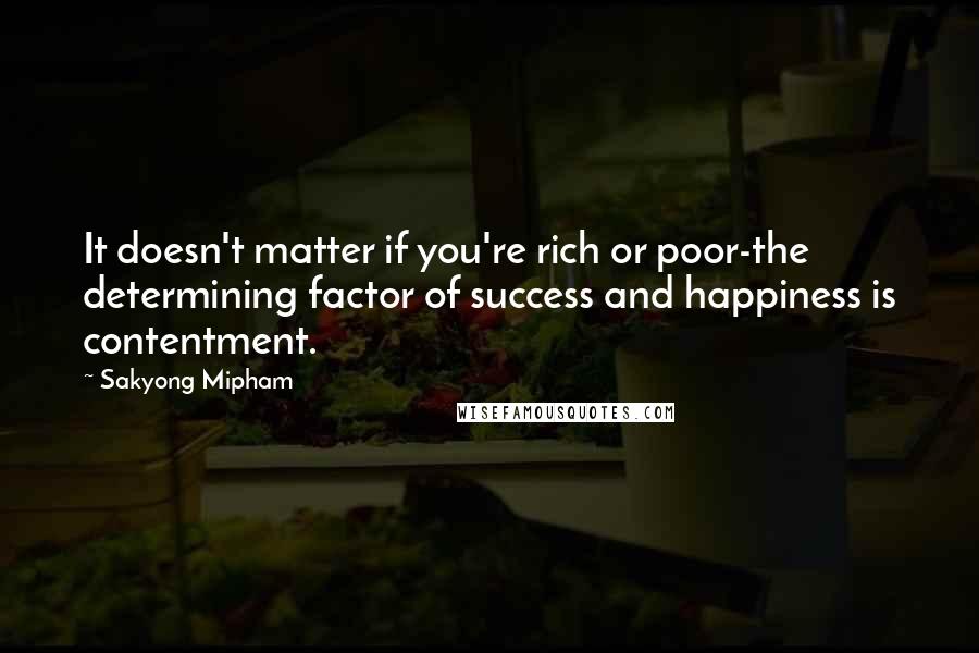 Sakyong Mipham Quotes: It doesn't matter if you're rich or poor-the determining factor of success and happiness is contentment.