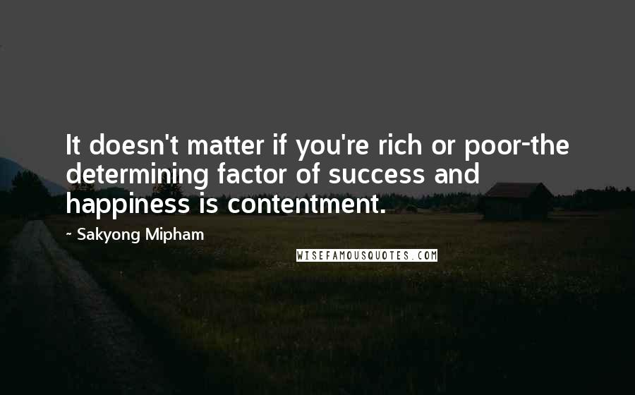 Sakyong Mipham Quotes: It doesn't matter if you're rich or poor-the determining factor of success and happiness is contentment.