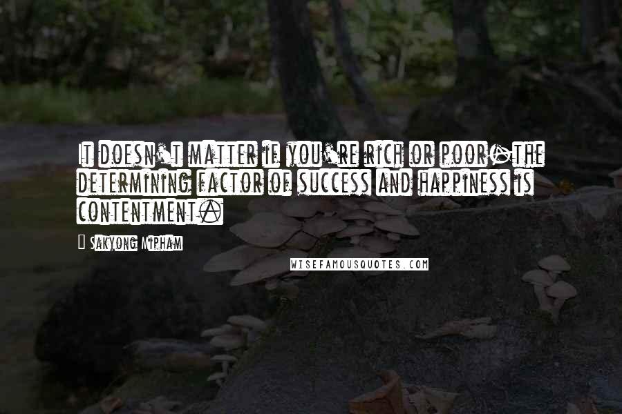 Sakyong Mipham Quotes: It doesn't matter if you're rich or poor-the determining factor of success and happiness is contentment.