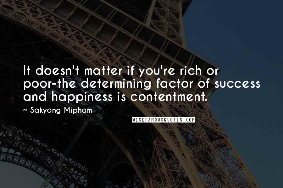 Sakyong Mipham Quotes: It doesn't matter if you're rich or poor-the determining factor of success and happiness is contentment.