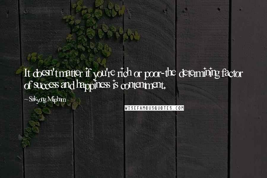 Sakyong Mipham Quotes: It doesn't matter if you're rich or poor-the determining factor of success and happiness is contentment.