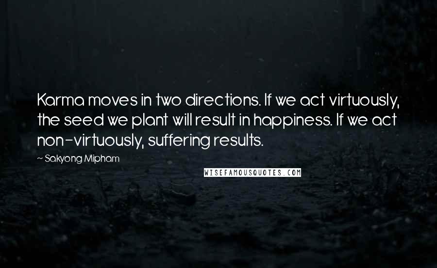 Sakyong Mipham Quotes: Karma moves in two directions. If we act virtuously, the seed we plant will result in happiness. If we act non-virtuously, suffering results.