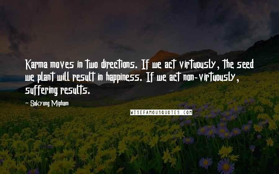 Sakyong Mipham Quotes: Karma moves in two directions. If we act virtuously, the seed we plant will result in happiness. If we act non-virtuously, suffering results.