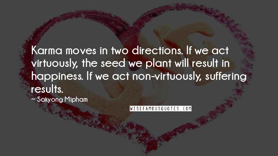 Sakyong Mipham Quotes: Karma moves in two directions. If we act virtuously, the seed we plant will result in happiness. If we act non-virtuously, suffering results.