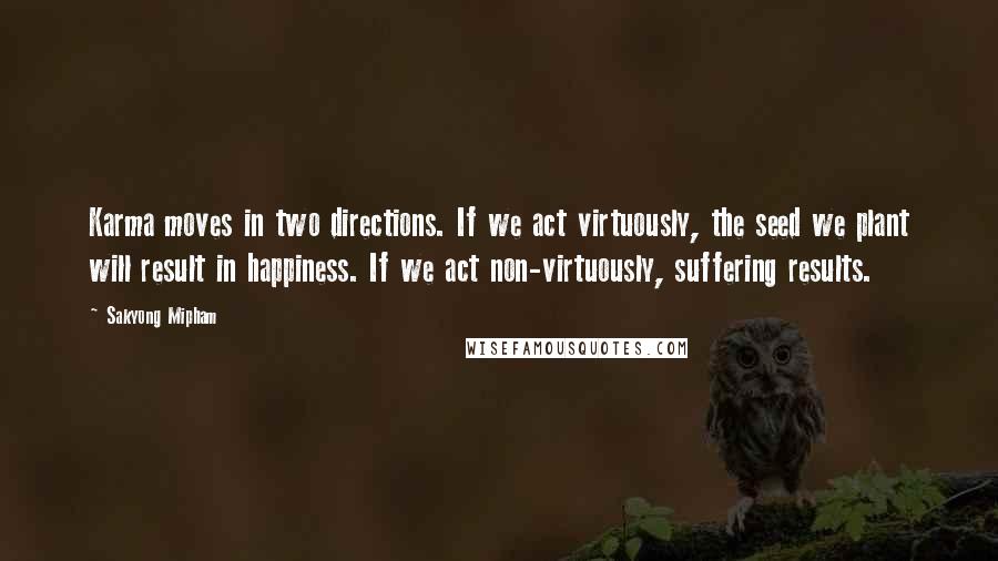 Sakyong Mipham Quotes: Karma moves in two directions. If we act virtuously, the seed we plant will result in happiness. If we act non-virtuously, suffering results.