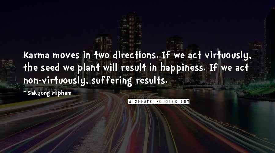 Sakyong Mipham Quotes: Karma moves in two directions. If we act virtuously, the seed we plant will result in happiness. If we act non-virtuously, suffering results.