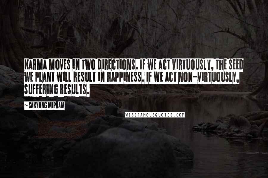 Sakyong Mipham Quotes: Karma moves in two directions. If we act virtuously, the seed we plant will result in happiness. If we act non-virtuously, suffering results.