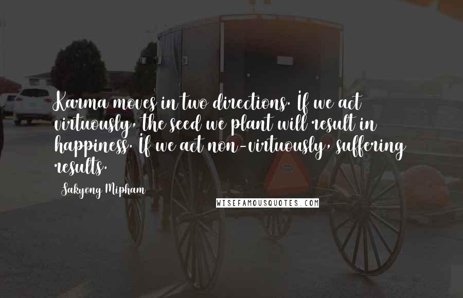 Sakyong Mipham Quotes: Karma moves in two directions. If we act virtuously, the seed we plant will result in happiness. If we act non-virtuously, suffering results.