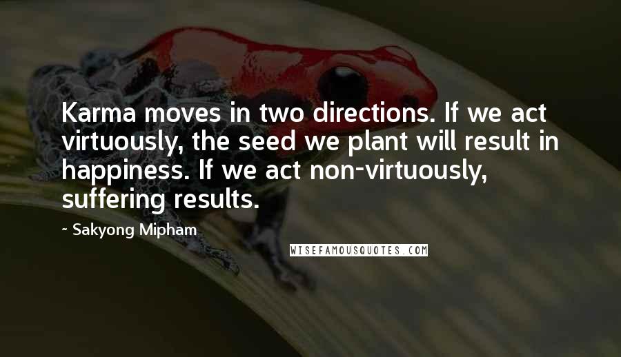 Sakyong Mipham Quotes: Karma moves in two directions. If we act virtuously, the seed we plant will result in happiness. If we act non-virtuously, suffering results.