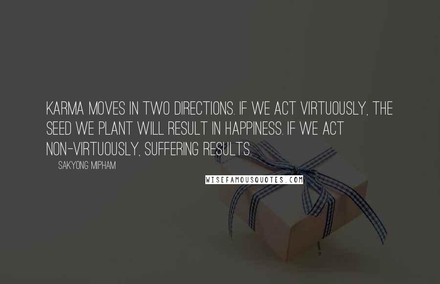 Sakyong Mipham Quotes: Karma moves in two directions. If we act virtuously, the seed we plant will result in happiness. If we act non-virtuously, suffering results.