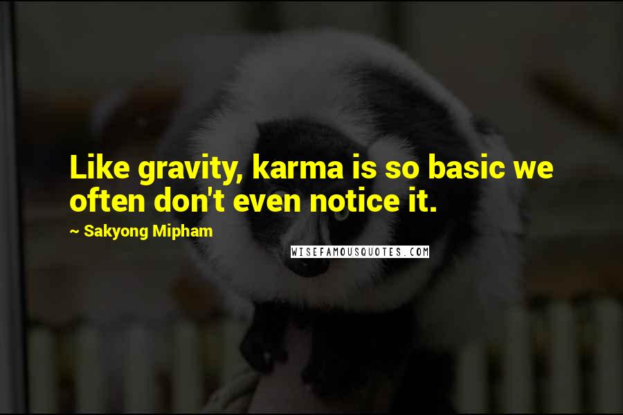 Sakyong Mipham Quotes: Like gravity, karma is so basic we often don't even notice it.