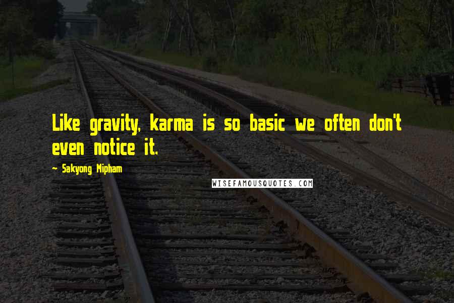 Sakyong Mipham Quotes: Like gravity, karma is so basic we often don't even notice it.