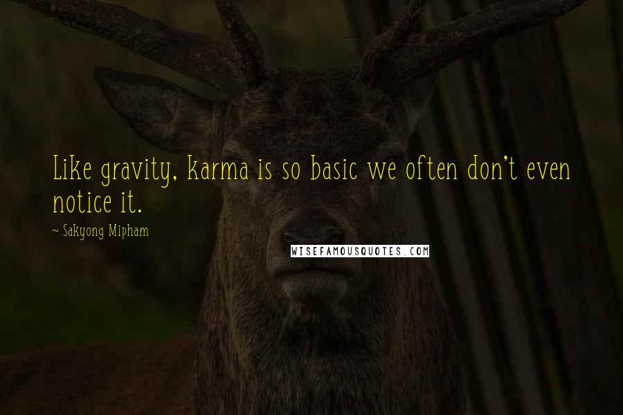 Sakyong Mipham Quotes: Like gravity, karma is so basic we often don't even notice it.