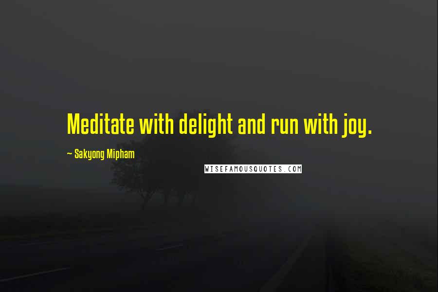 Sakyong Mipham Quotes: Meditate with delight and run with joy.