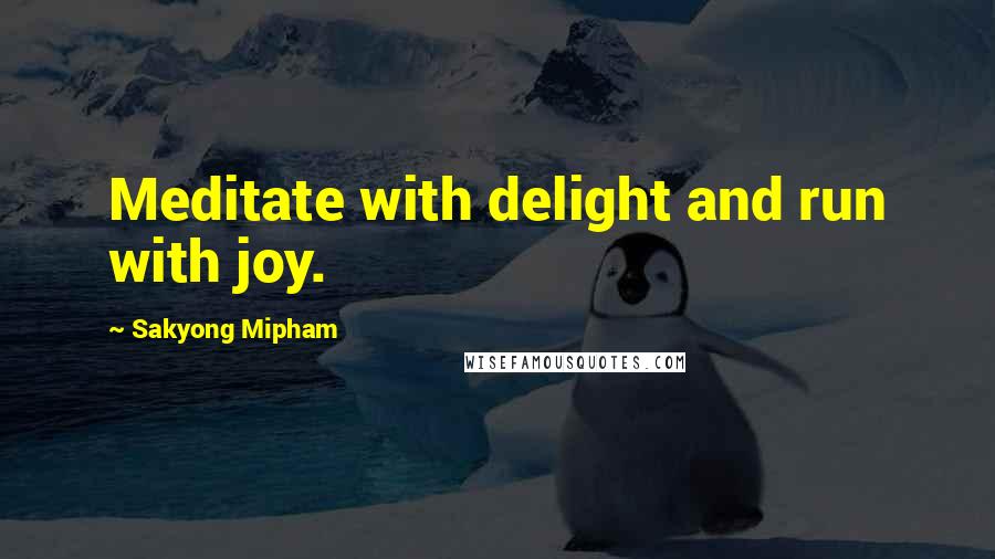 Sakyong Mipham Quotes: Meditate with delight and run with joy.