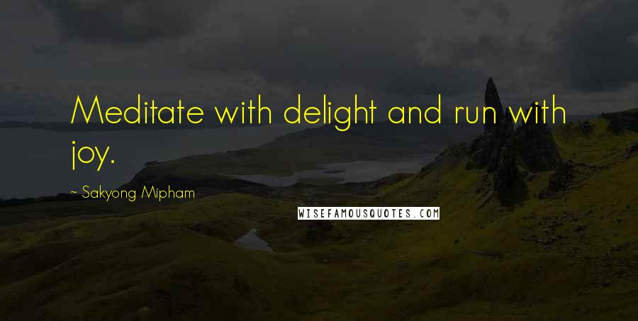 Sakyong Mipham Quotes: Meditate with delight and run with joy.