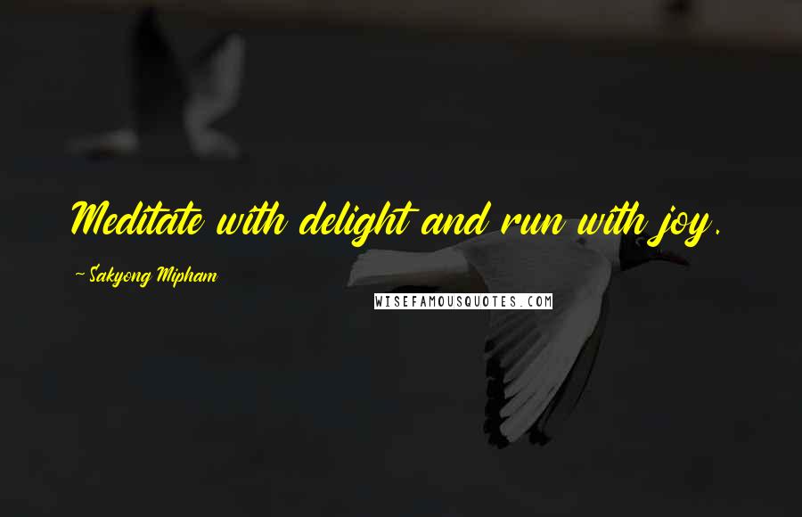 Sakyong Mipham Quotes: Meditate with delight and run with joy.
