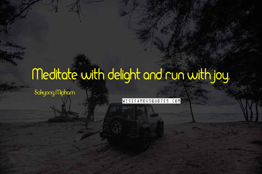 Sakyong Mipham Quotes: Meditate with delight and run with joy.