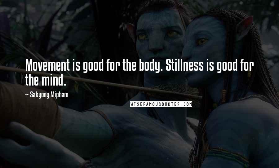 Sakyong Mipham Quotes: Movement is good for the body. Stillness is good for the mind.