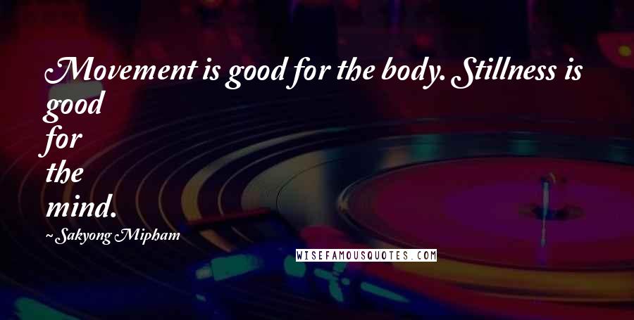 Sakyong Mipham Quotes: Movement is good for the body. Stillness is good for the mind.