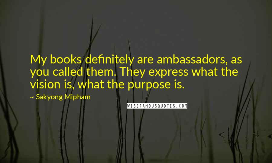 Sakyong Mipham Quotes: My books definitely are ambassadors, as you called them. They express what the vision is, what the purpose is.