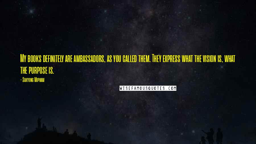 Sakyong Mipham Quotes: My books definitely are ambassadors, as you called them. They express what the vision is, what the purpose is.