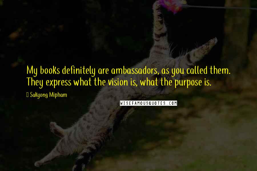 Sakyong Mipham Quotes: My books definitely are ambassadors, as you called them. They express what the vision is, what the purpose is.