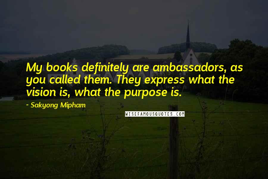 Sakyong Mipham Quotes: My books definitely are ambassadors, as you called them. They express what the vision is, what the purpose is.