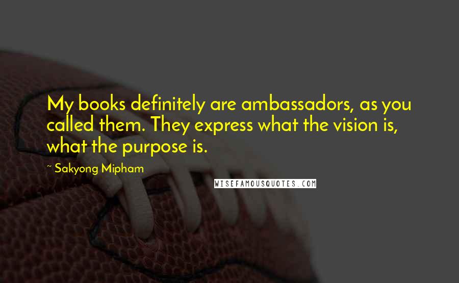 Sakyong Mipham Quotes: My books definitely are ambassadors, as you called them. They express what the vision is, what the purpose is.