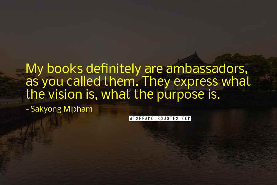 Sakyong Mipham Quotes: My books definitely are ambassadors, as you called them. They express what the vision is, what the purpose is.