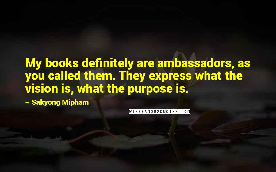 Sakyong Mipham Quotes: My books definitely are ambassadors, as you called them. They express what the vision is, what the purpose is.