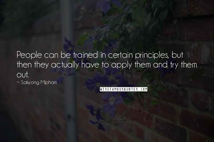 Sakyong Mipham Quotes: People can be trained in certain principles, but then they actually have to apply them and try them out.