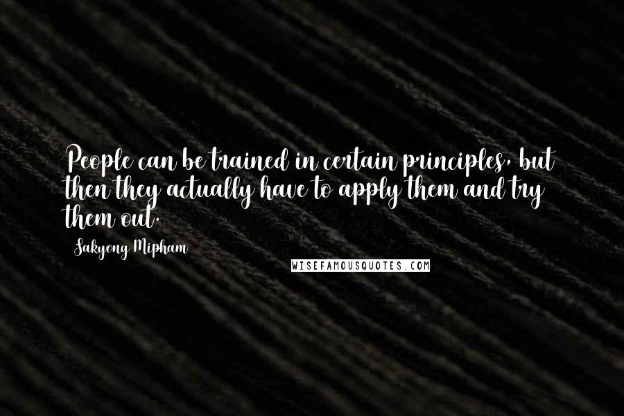 Sakyong Mipham Quotes: People can be trained in certain principles, but then they actually have to apply them and try them out.