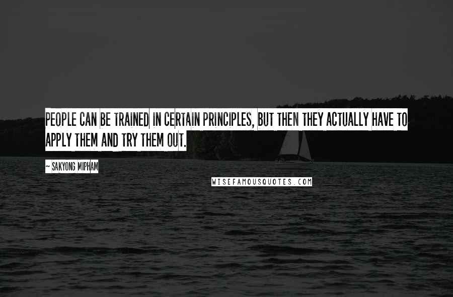 Sakyong Mipham Quotes: People can be trained in certain principles, but then they actually have to apply them and try them out.